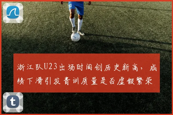 浙江队U23出场时间创历史新高,成绩下滑引发青训质量是否虚假繁荣之争