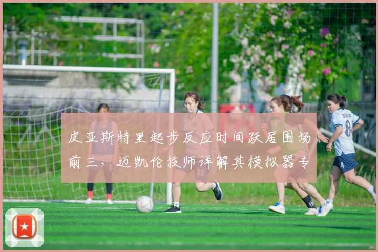 皮亚斯特里起步反应时间跃居围场前三,迈凯伦技师详解其模拟器专项训练数据模型