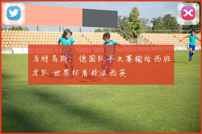 马特乌斯:德国队半决赛输给西班牙队 世界杯看好法西英