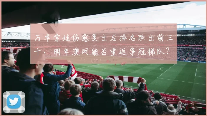 万卓索娃伤愈复出后排名跌出前三十,明年澳网能否重返争冠梯队?