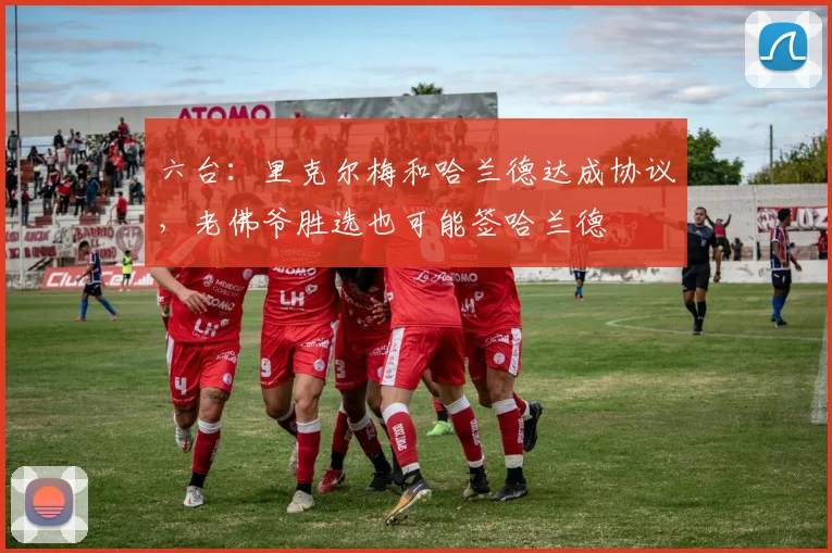 六台：里克尔梅和哈兰德达成协议，老佛爷胜选也可能签哈兰德