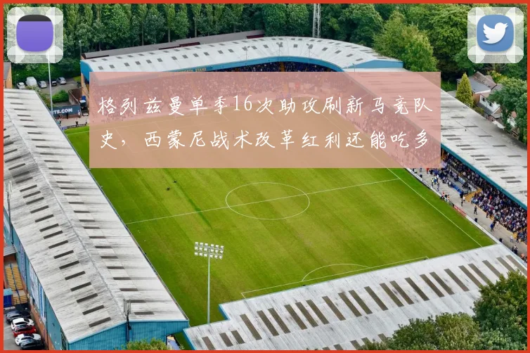 格列兹曼单季16次助攻刷新马竞队史，西蒙尼战术改革红利还能吃多久？